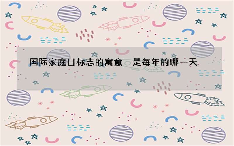 国际家庭日标志的寓意 是每年的哪一天